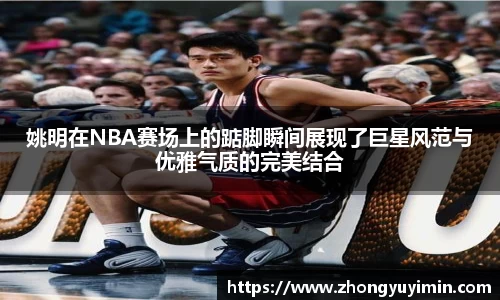 姚明在NBA赛场上的踮脚瞬间展现了巨星风范与优雅气质的完美结合