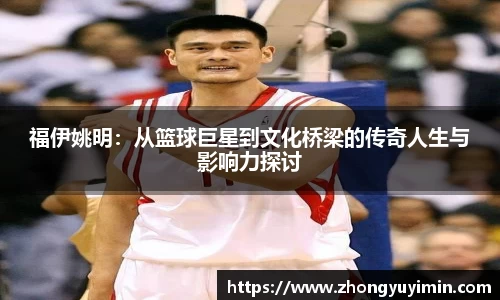 福伊姚明：从篮球巨星到文化桥梁的传奇人生与影响力探讨