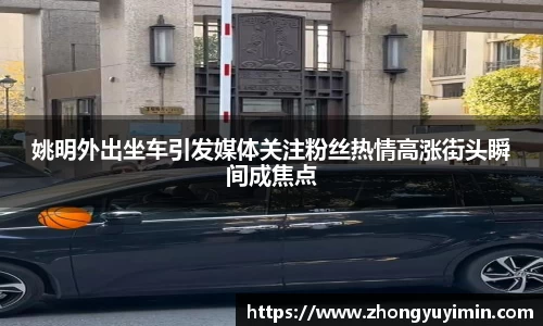 姚明外出坐车引发媒体关注粉丝热情高涨街头瞬间成焦点