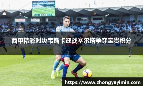 西甲精彩对决韦斯卡迎战塞尔塔争夺宝贵积分