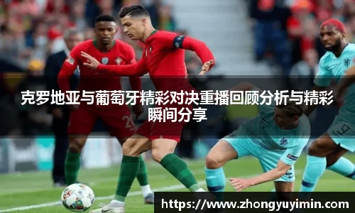克罗地亚与葡萄牙精彩对决重播回顾分析与精彩瞬间分享