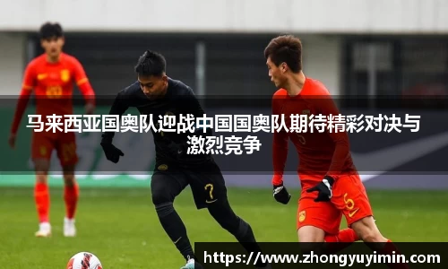 悟空体育马来西亚国奥队迎战中国国奥队期待精彩对决与激烈竞争