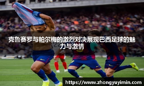 克鲁赛罗与帕尔梅的激烈对决展现巴西足球的魅力与激情